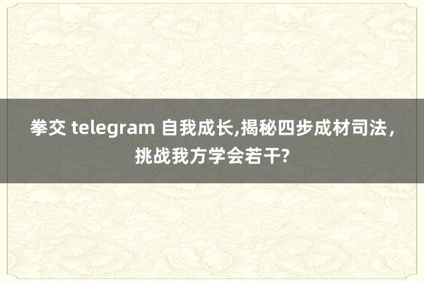 拳交 telegram 自我成长，揭秘四步成材司法，挑战我方学会若干?