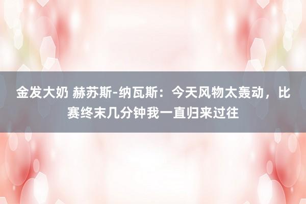 金发大奶 赫苏斯-纳瓦斯：今天风物太轰动，比赛终末几分钟我一直归来过往