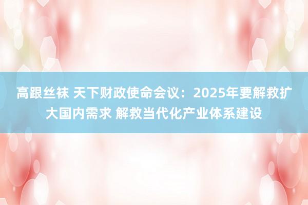 高跟丝袜 天下财政使命会议：2025年要解救扩大国内需求 解救当代化产业体系建设