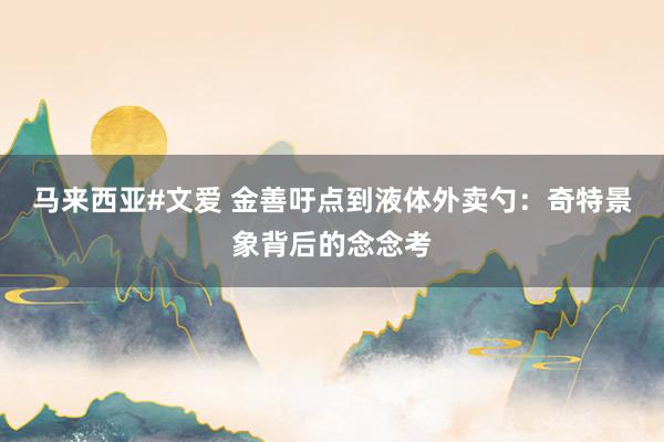 马来西亚#文爱 金善吁点到液体外卖勺：奇特景象背后的念念考