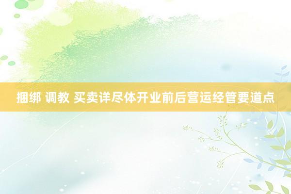 捆绑 调教 买卖详尽体开业前后营运经管要道点