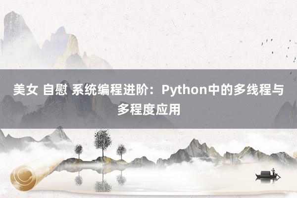 美女 自慰 系统编程进阶：Python中的多线程与多程度应用