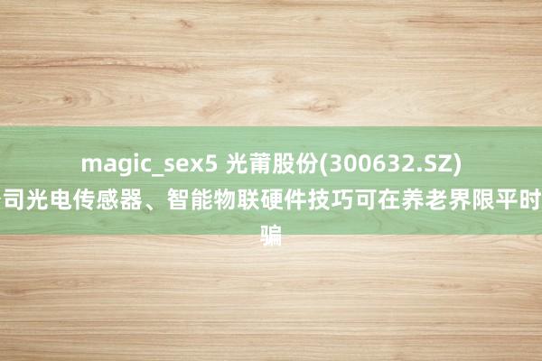 magic_sex5 光莆股份(300632.SZ)：公司光电传感器、智能物联硬件技巧可在养老界限平时哄骗