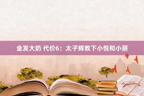 金发大奶 代价6：太子辉救下小悦和小丽
