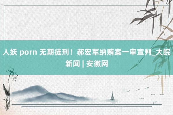 人妖 porn 无期徒刑！郝宏军纳贿案一审宣判_大皖新闻 | 安徽网