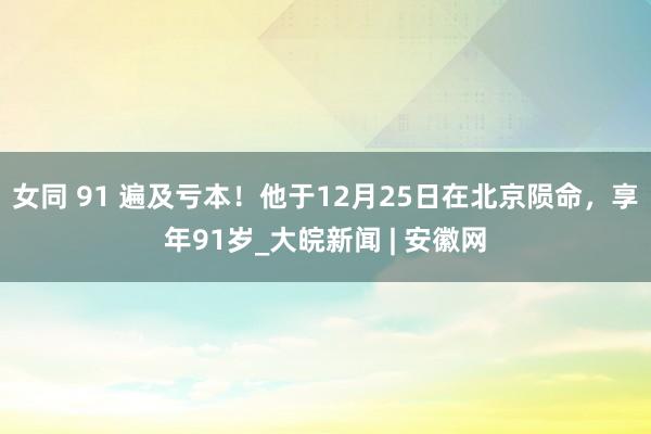 女同 91 遍及亏本！他于12月25日在北京陨命，享年91岁_大皖新闻 | 安徽网