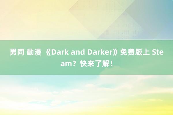 男同 動漫 《Dark and Darker》免费版上 Steam？快来了解！