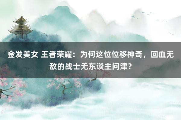 金发美女 王者荣耀：为何这位位移神奇，回血无敌的战士无东谈主问津？