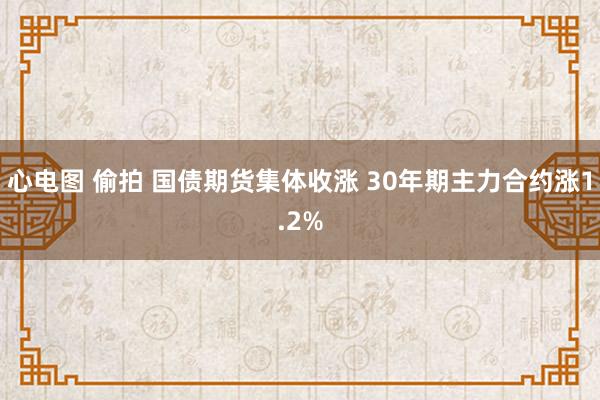 心电图 偷拍 国债期货集体收涨 30年期主力合约涨1.2%