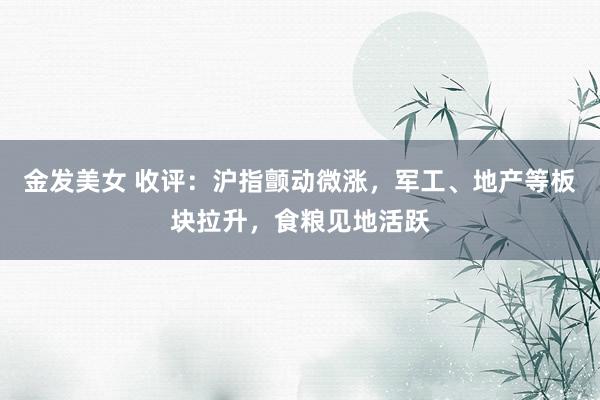 金发美女 收评：沪指颤动微涨，军工、地产等板块拉升，食粮见地活跃