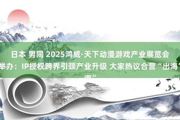 日本 男同 2025鸿威·天下动漫游戏产业展览会举办：IP授权跨界引颈产业升级 大家热议合营“出海”