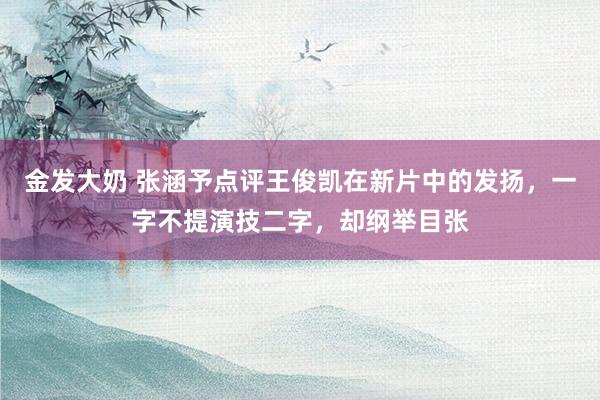 金发大奶 张涵予点评王俊凯在新片中的发扬，一字不提演技二字，却纲举目张