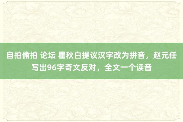 自拍偷拍 论坛 瞿秋白提议汉字改为拼音，赵元任写出96字奇文反对，全文一个读音