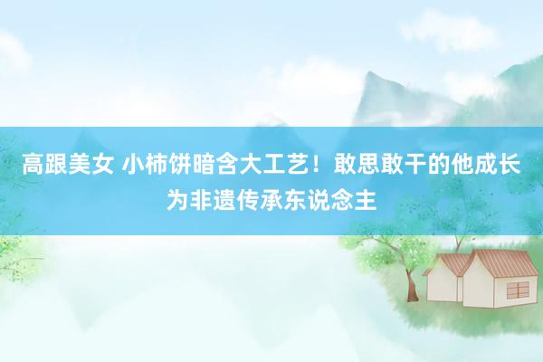 高跟美女 小柿饼暗含大工艺！敢思敢干的他成长为非遗传承东说念主