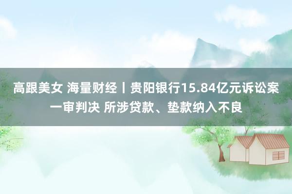 高跟美女 海量财经丨贵阳银行15.84亿元诉讼案一审判决 所涉贷款、垫款纳入不良