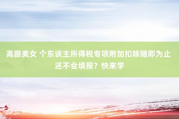 高跟美女 个东谈主所得税专项附加扣除随即为止 还不会填报？快来学