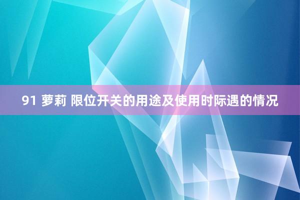 91 萝莉 限位开关的用途及使用时际遇的情况