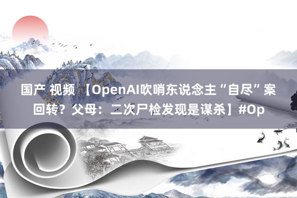 国产 视频 【OpenAI吹哨东说念主“自尽”案回转？父母：二次尸检发现是谋杀】#Op