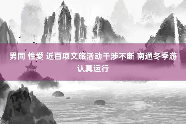 男同 性愛 近百项文旅活动干涉不断 南通冬季游认真运行