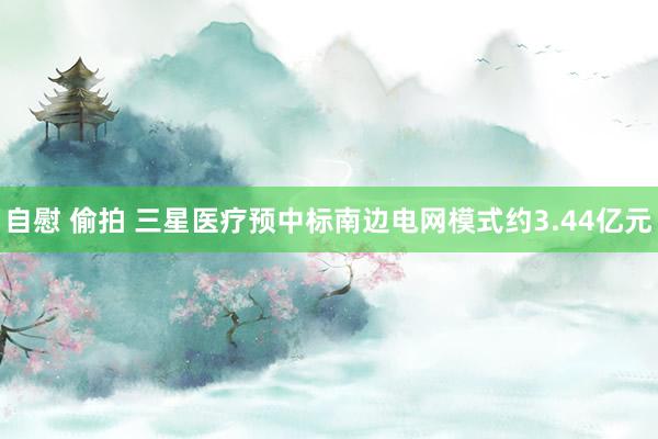 自慰 偷拍 三星医疗预中标南边电网模式约3.44亿元