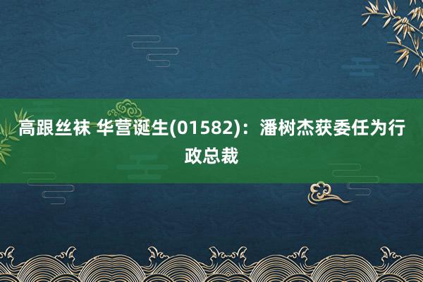 高跟丝袜 华营诞生(01582)：潘树杰获委任为行政总裁