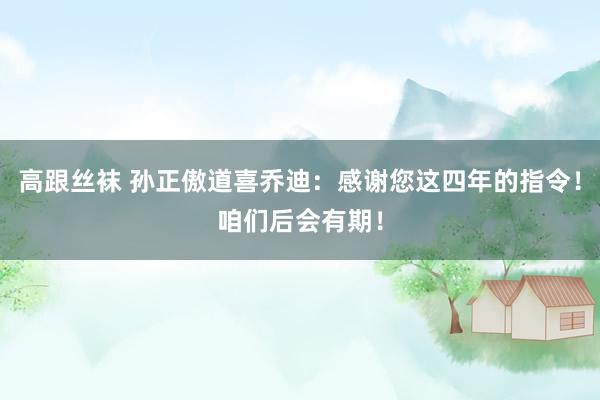 高跟丝袜 孙正傲道喜乔迪：感谢您这四年的指令！咱们后会有期！