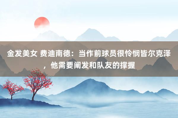 金发美女 费迪南德：当作前球员很怜悯皆尔克泽，他需要阐发和队友的撑握