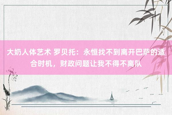 大奶人体艺术 罗贝托：永恒找不到离开巴萨的适合时机，财政问题让我不得不离队