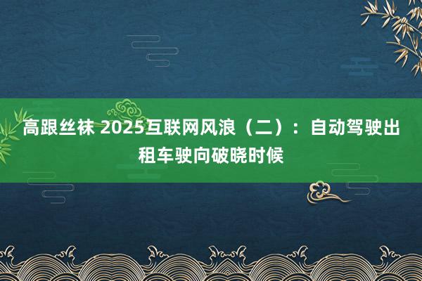高跟丝袜 2025互联网风浪（二）：自动驾驶出租车驶向破晓时候