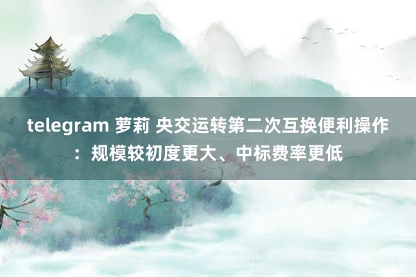 telegram 萝莉 央交运转第二次互换便利操作：规模较初度更大、中标费率更低