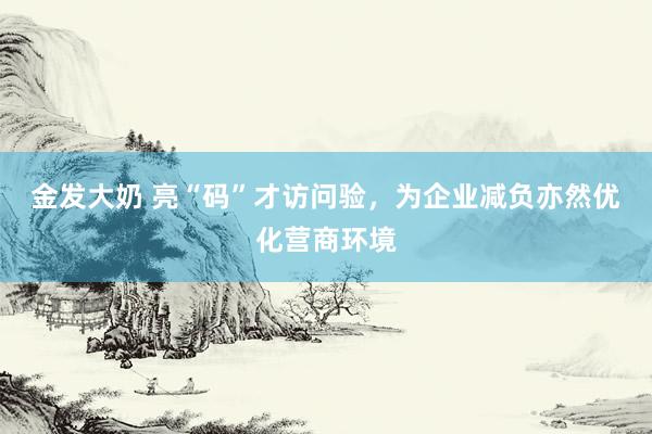 金发大奶 亮“码”才访问验，为企业减负亦然优化营商环境