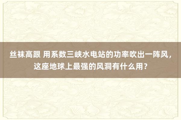 丝袜高跟 用系数三峡水电站的功率吹出一阵风，这座地球上最强的风洞有什么用？