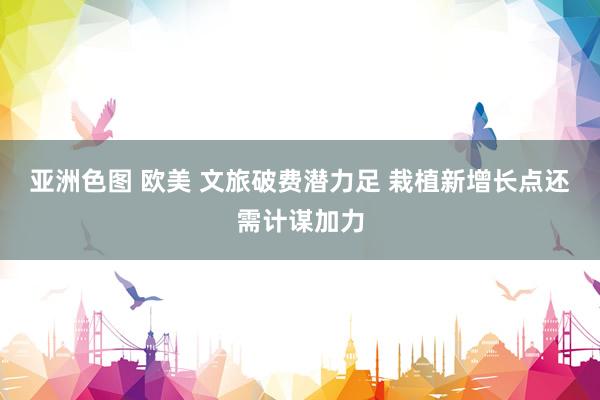 亚洲色图 欧美 文旅破费潜力足 栽植新增长点还需计谋加力