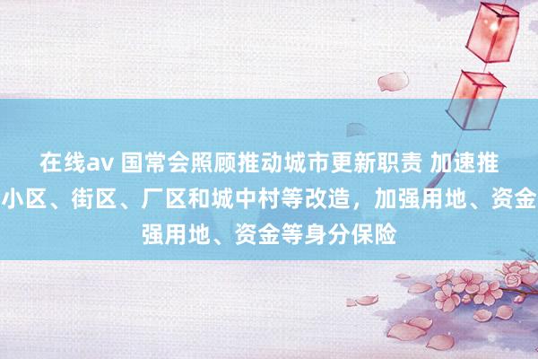 在线av 国常会照顾推动城市更新职责 加速推动城镇老旧小区、街区、厂区和城中村等改造，加强用地、资金等身分保险