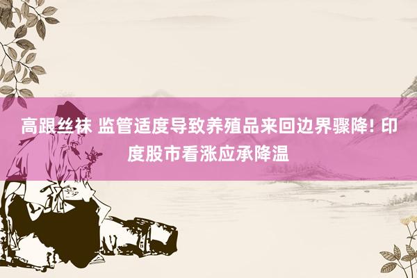 高跟丝袜 监管适度导致养殖品来回边界骤降! 印度股市看涨应承降温