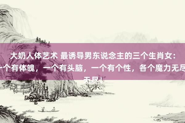 大奶人体艺术 最诱导男东说念主的三个生肖女：一个有体魄，一个有头脑，一个有个性，各个魔力无尽！