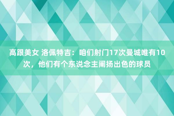 高跟美女 洛佩特吉：咱们射门17次曼城唯有10次，他们有个东说念主阐扬出色的球员