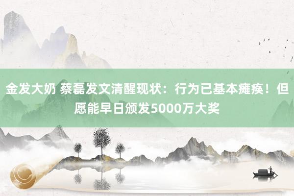 金发大奶 蔡磊发文清醒现状：行为已基本瘫痪！但愿能早日颁发5000万大奖