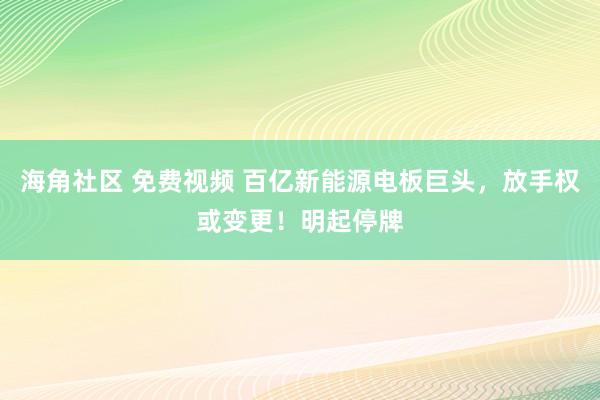 海角社区 免费视频 百亿新能源电板巨头，放手权或变更！明起停牌