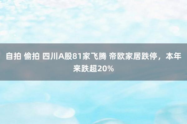 自拍 偷拍 四川A股81家飞腾 帝欧家居跌停，本年来跌超20%
