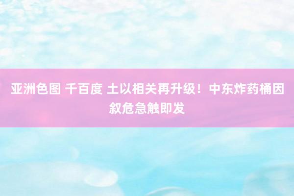 亚洲色图 千百度 土以相关再升级！中东炸药桶因叙危急触即发