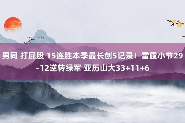 男同 打屁股 15连胜本季最长创5记录！雷霆小节29-12逆转绿军 亚历山大33+11+6