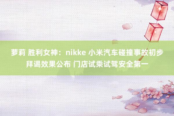 萝莉 胜利女神：nikke 小米汽车碰撞事故初步拜谒效果公布 门店试乘试驾安全第一