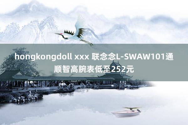 hongkongdoll xxx 联念念L-SWAW101通顺智高腕表低至252元