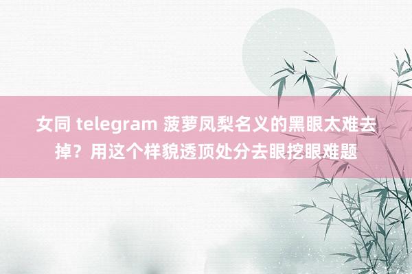 女同 telegram 菠萝凤梨名义的黑眼太难去掉？用这个样貌透顶处分去眼挖眼难题