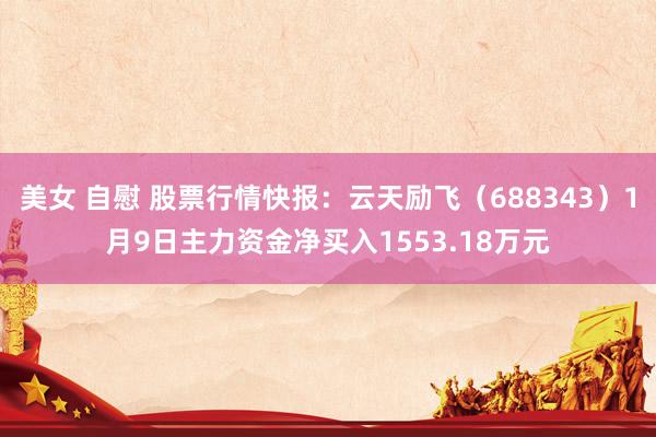 美女 自慰 股票行情快报：云天励飞（688343）1月9日主力资金净买入1553.18万元