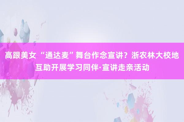 高跟美女 “通达麦”舞台作念宣讲？浙农林大校地互助开展学习同伴·宣讲走亲活动
