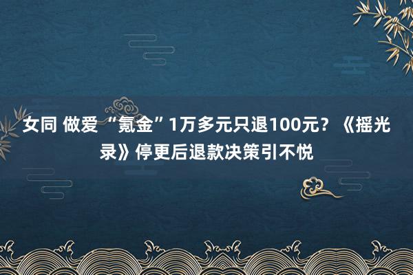 女同 做爱 “氪金”1万多元只退100元？《摇光录》停更后退款决策引不悦