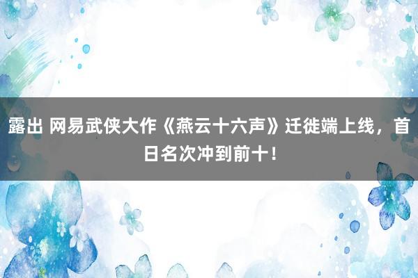 露出 网易武侠大作《燕云十六声》迁徙端上线，首日名次冲到前十！