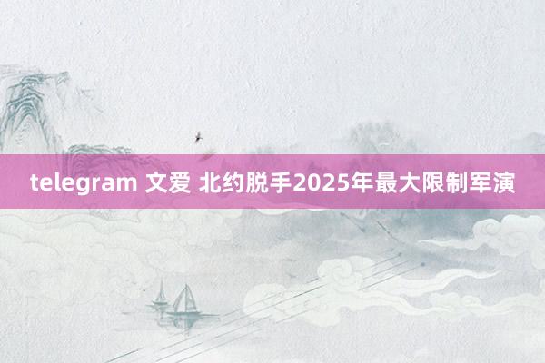 telegram 文爱 北约脱手2025年最大限制军演